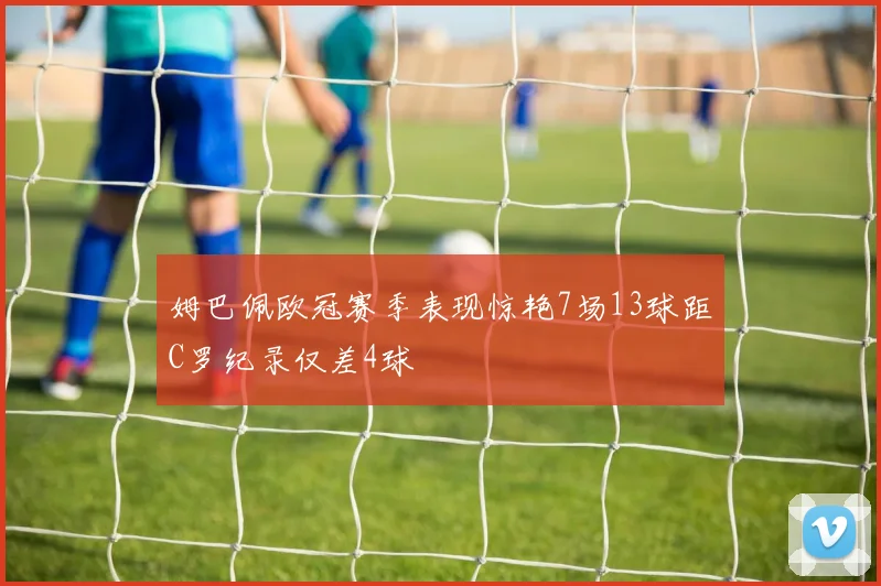 姆巴佩欧冠赛季表现惊艳7场13球距C罗纪录仅差4球