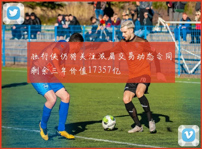独行侠仍将关注浓眉交易动态合同剩余三年价值17357亿